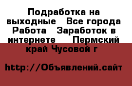 Подработка на выходные - Все города Работа » Заработок в интернете   . Пермский край,Чусовой г.
